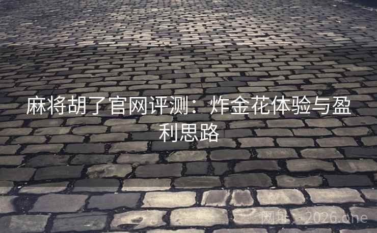 麻将胡了官网评测：炸金花体验与盈利思路