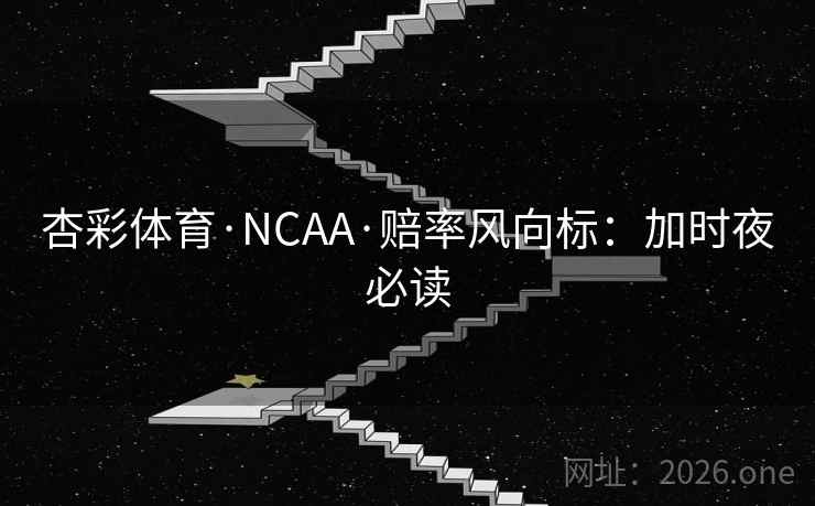 杏彩体育·NCAA·赔率风向标：加时夜必读