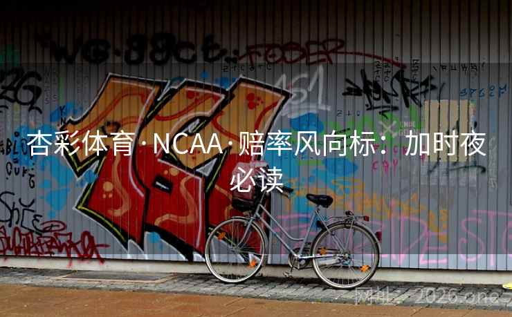 杏彩体育·NCAA·赔率风向标：加时夜必读