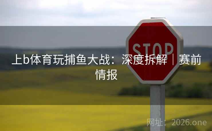 上b体育玩捕鱼大战：深度拆解｜赛前情报