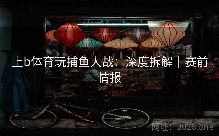 上b体育玩捕鱼大战：深度拆解｜赛前情报