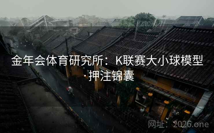 金年会体育研究所：K联赛大小球模型·押注锦囊
