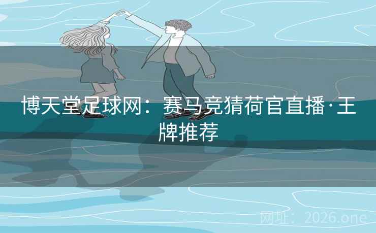 博天堂足球网：赛马竞猜荷官直播·王牌推荐