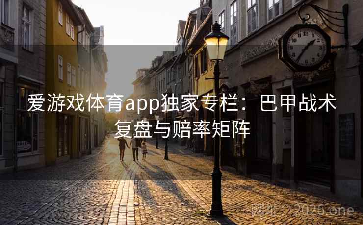 爱游戏体育app独家专栏：巴甲战术复盘与赔率矩阵