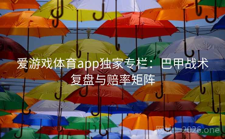爱游戏体育app独家专栏：巴甲战术复盘与赔率矩阵