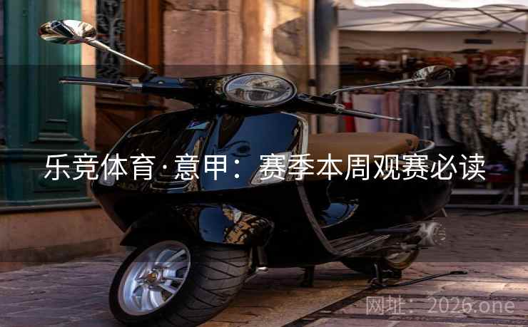 乐竞体育·意甲：赛季本周观赛必读