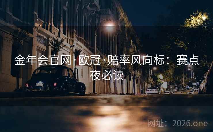 金年会官网·欧冠·赔率风向标：赛点夜必读