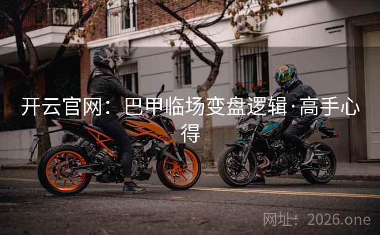 开云官网：巴甲临场变盘逻辑·高手心得