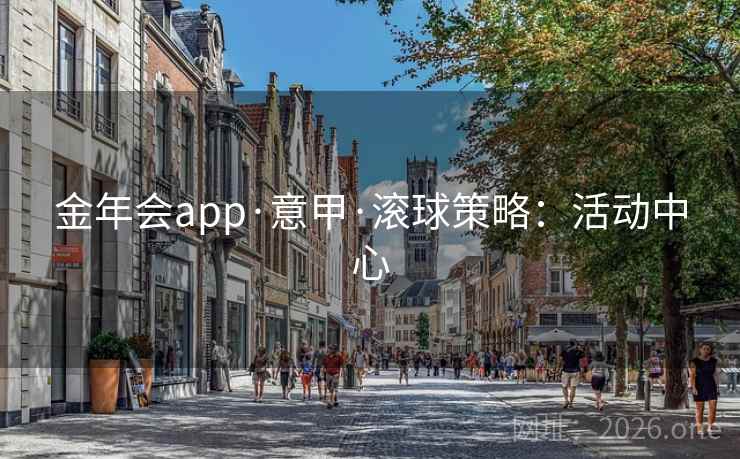 金年会app·意甲·滚球策略：活动中心