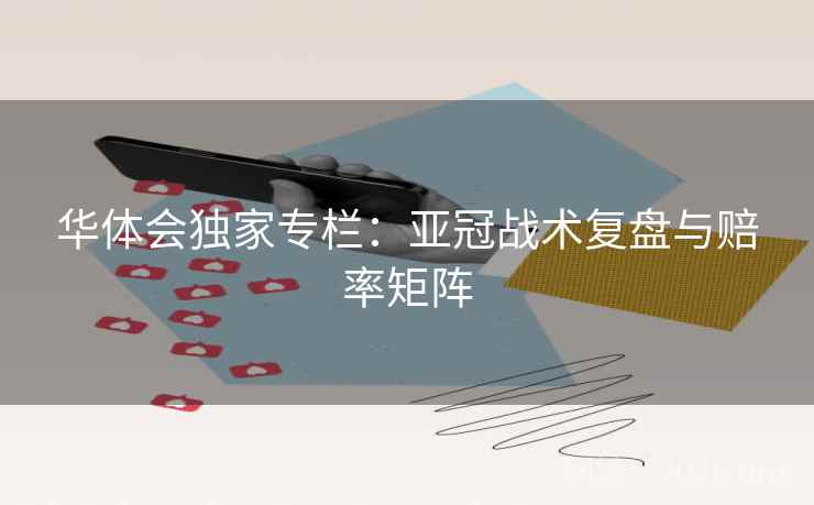 华体会独家专栏：亚冠战术复盘与赔率矩阵