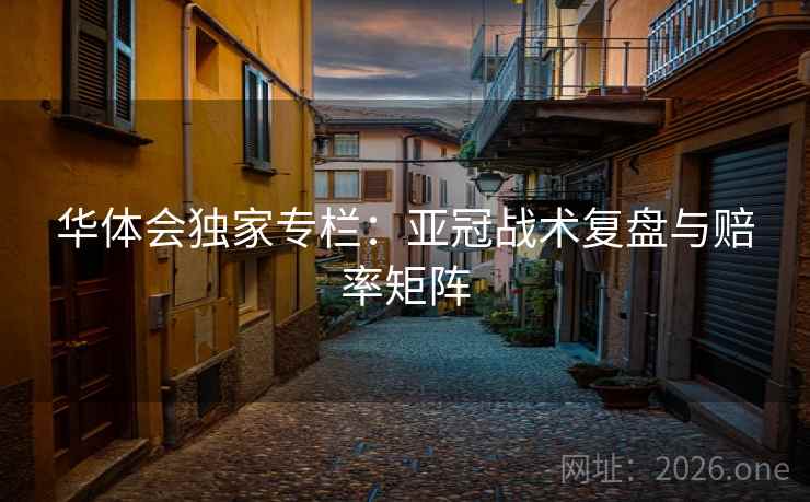 华体会独家专栏：亚冠战术复盘与赔率矩阵