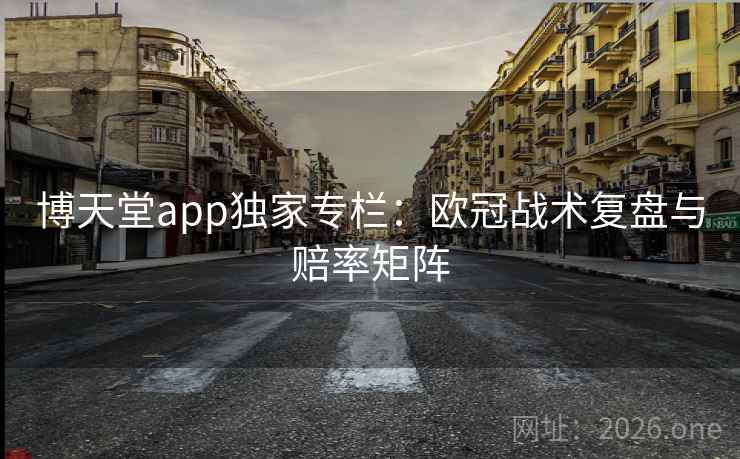 博天堂app独家专栏：欧冠战术复盘与赔率矩阵