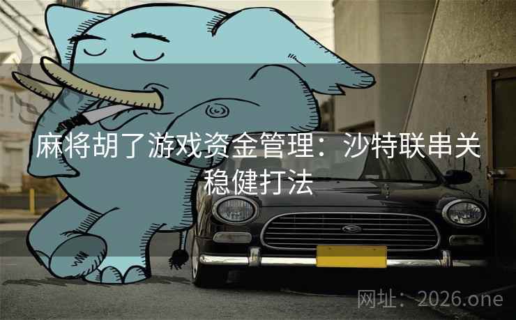 麻将胡了游戏资金管理：沙特联串关稳健打法