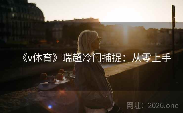 《v体育》瑞超冷门捕捉：从零上手