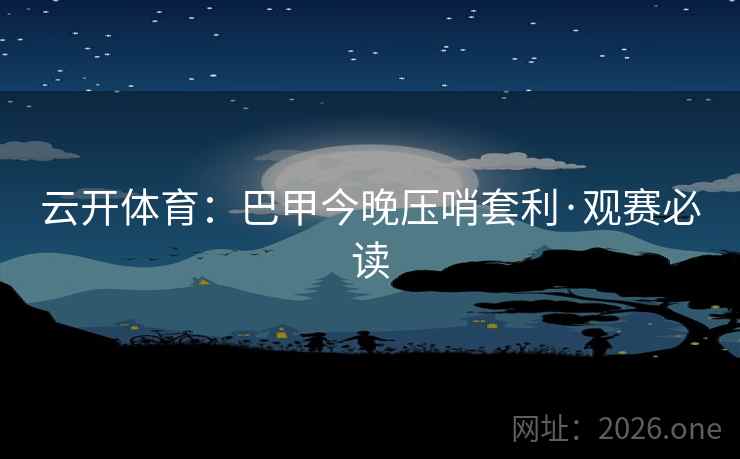 云开体育：巴甲今晚压哨套利·观赛必读
