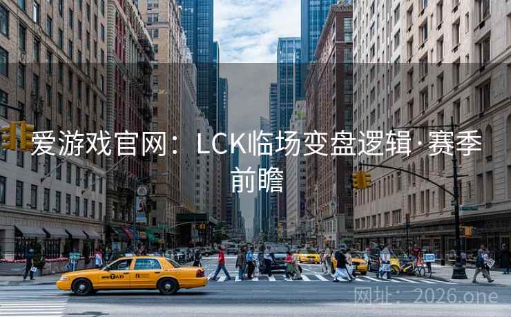 爱游戏官网：LCK临场变盘逻辑·赛季前瞻