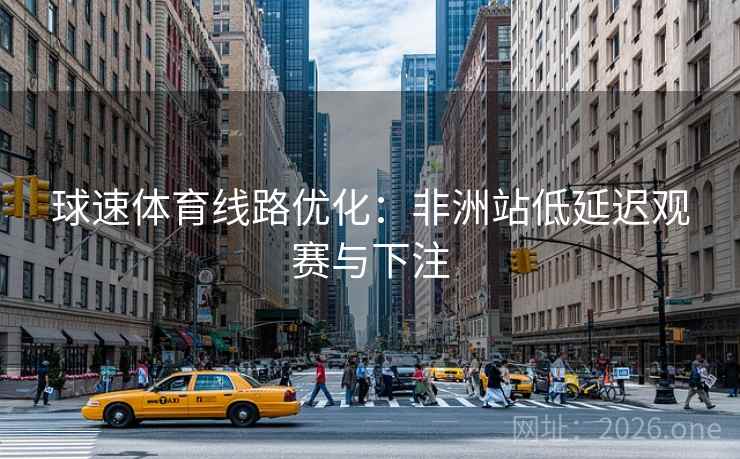 球速体育线路优化:非洲站低延迟观赛与下注
