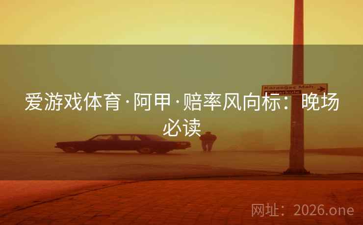 爱游戏体育·阿甲·赔率风向标：晚场必读