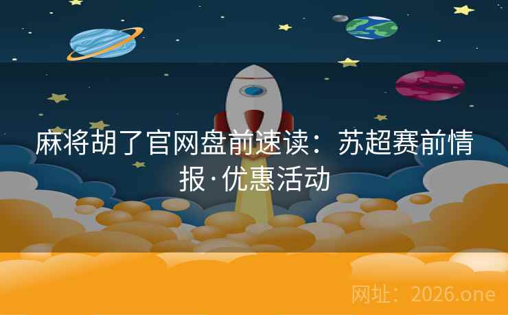 麻将胡了官网盘前速读：苏超赛前情报·优惠活动