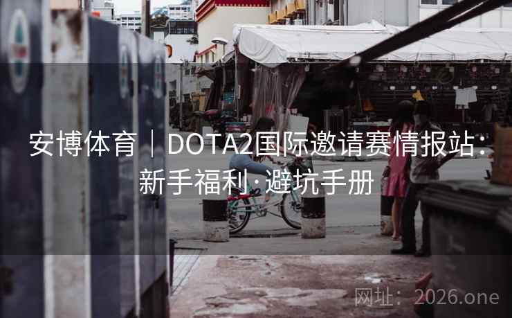 安博体育｜DOTA2国际邀请赛情报站：新手福利·避坑手册