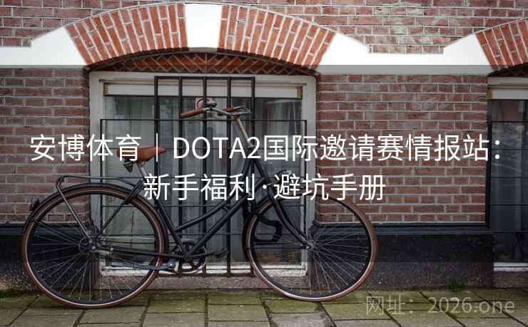 安博体育｜DOTA2国际邀请赛情报站：新手福利·避坑手册