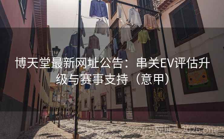 博天堂最新网址公告：串关EV评估升级与赛事支持（意甲）