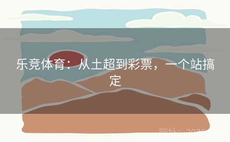 乐竞体育：从土超到彩票，一个站搞定