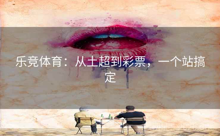 乐竞体育：从土超到彩票，一个站搞定