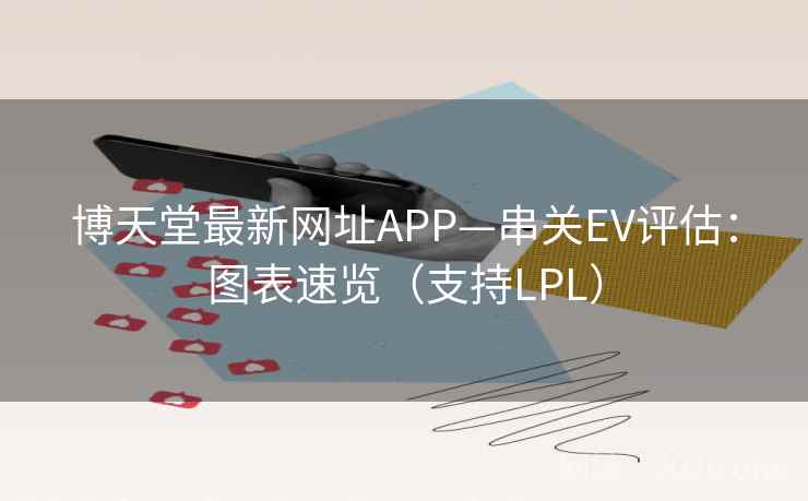 博天堂最新网址APP—串关EV评估：图表速览（支持LPL）