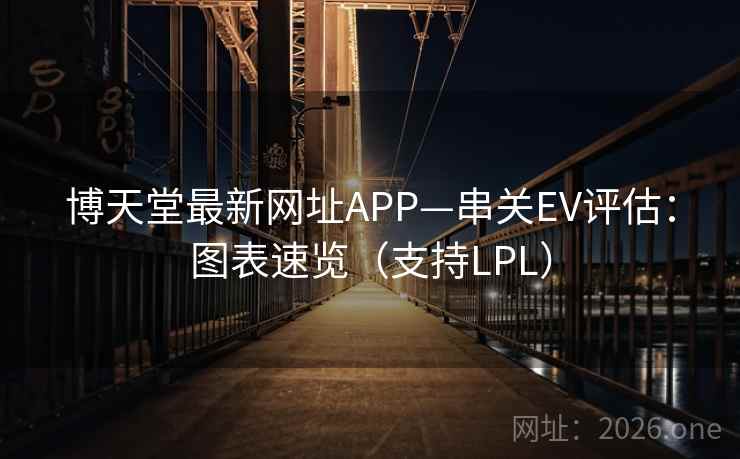 博天堂最新网址APP—串关EV评估：图表速览（支持LPL）