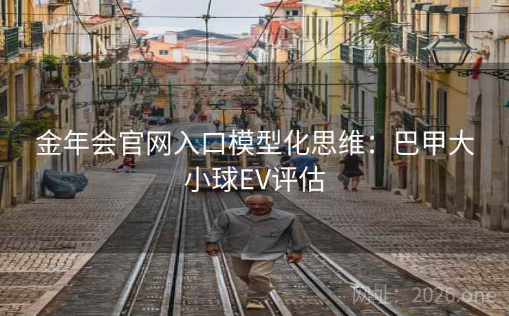金年会官网入口模型化思维:巴甲大小球EV评估