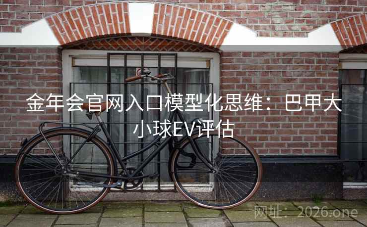金年会官网入口模型化思维：巴甲大小球EV评估