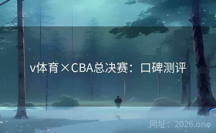 v体育×CBA总决赛：口碑测评