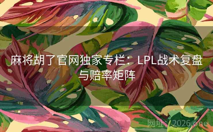 麻将胡了官网独家专栏：LPL战术复盘与赔率矩阵