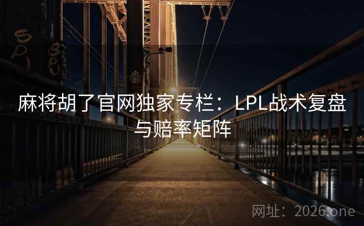 麻将胡了官网独家专栏：LPL战术复盘与赔率矩阵