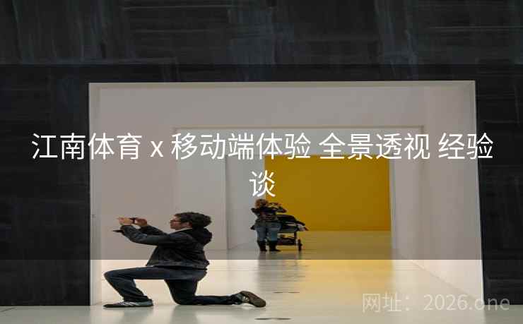 江南体育 x 移动端体验 全景透视 经验谈