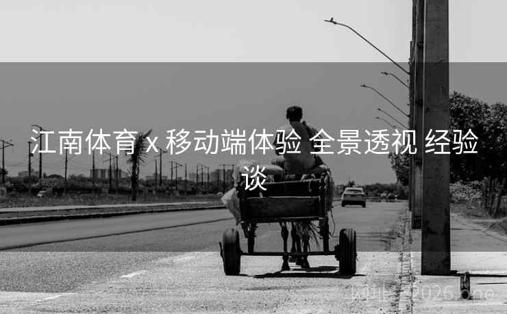 江南体育 x 移动端体验 全景透视 经验谈