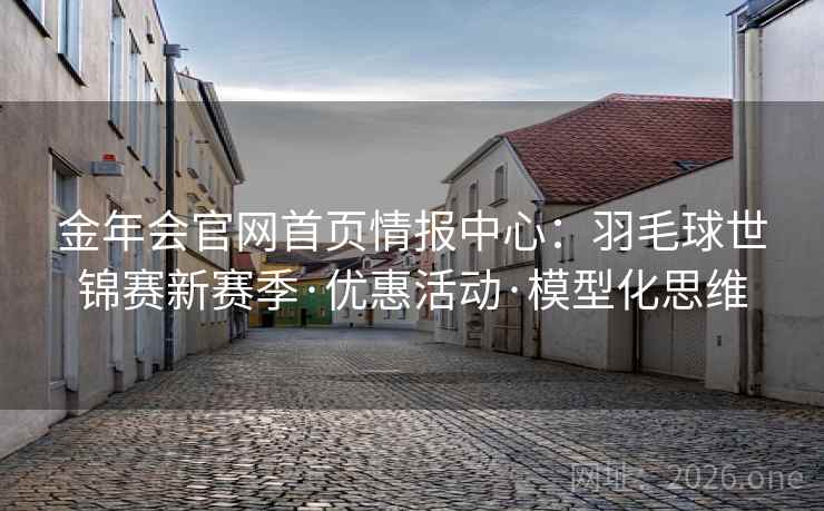 金年会官网首页情报中心：羽毛球世锦赛新赛季·优惠活动·模型化思维