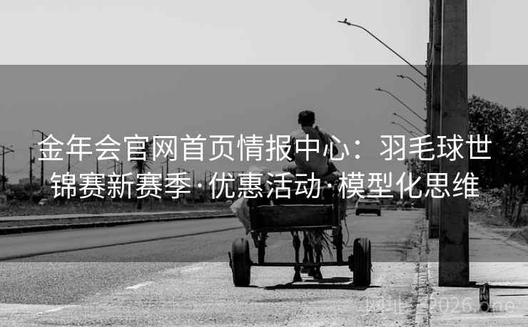 金年会官网首页情报中心：羽毛球世锦赛新赛季·优惠活动·模型化思维