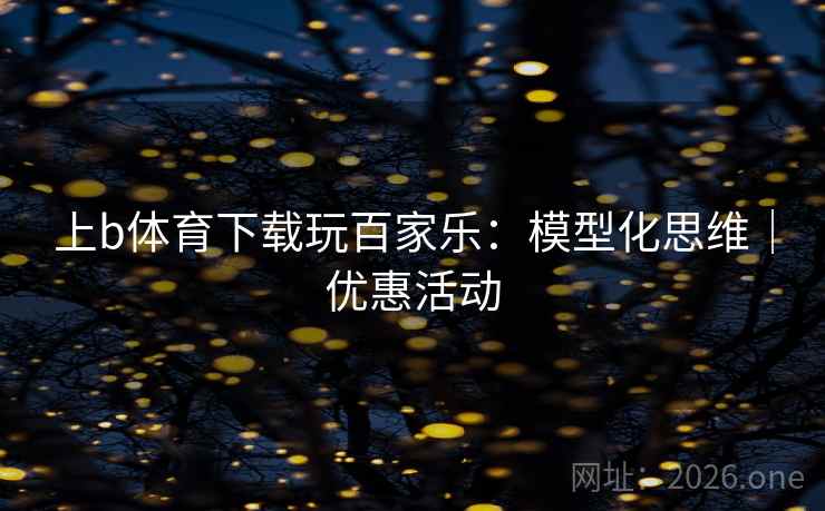 上b体育下载玩百家乐：模型化思维｜优惠活动