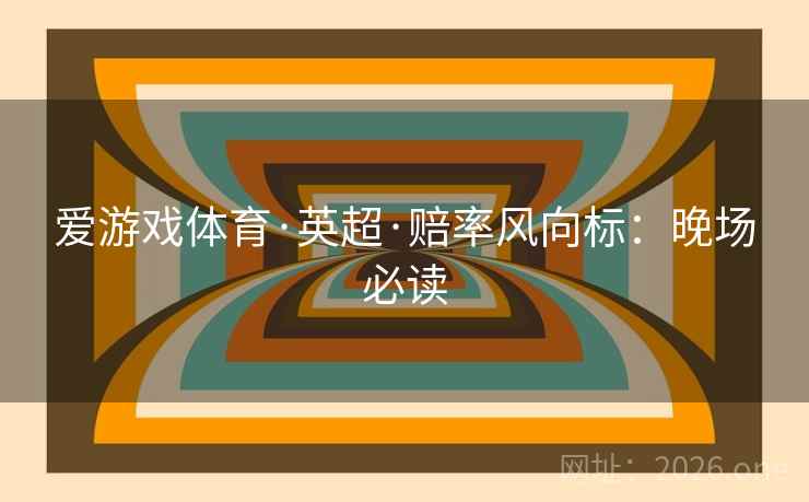 爱游戏体育·英超·赔率风向标：晚场必读