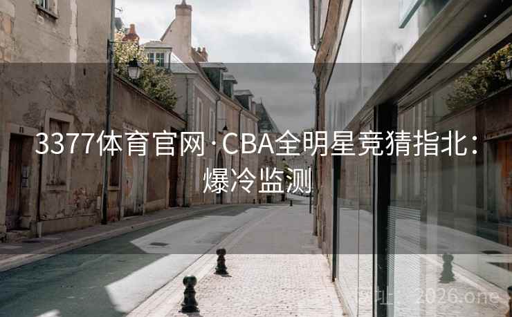 3377体育官网·CBA全明星竞猜指北：爆冷监测