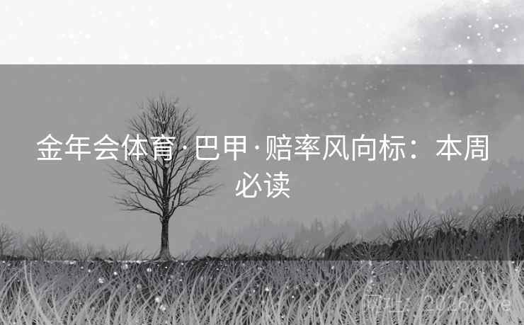 金年会体育·巴甲·赔率风向标：本周必读