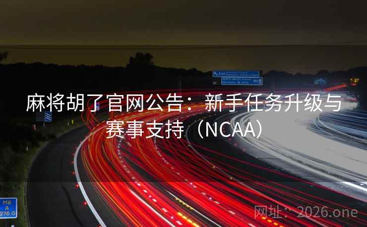 麻将胡了官网公告：新手任务升级与赛事支持（NCAA）
