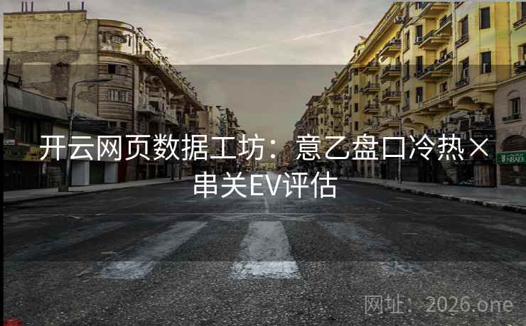 开云网页数据工坊：意乙盘口冷热×串关EV评估