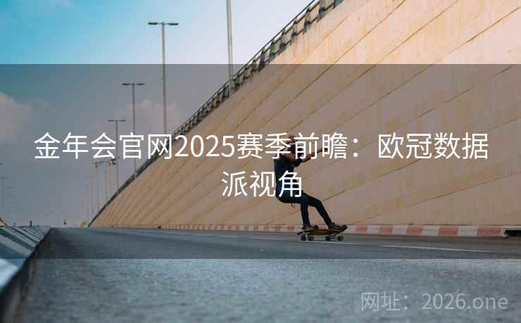 金年会官网2025赛季前瞻：欧冠数据派视角
