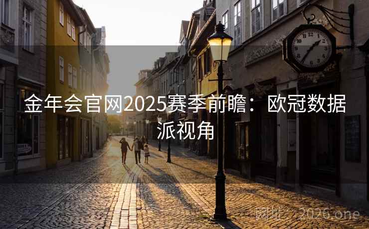 金年会官网2025赛季前瞻：欧冠数据派视角