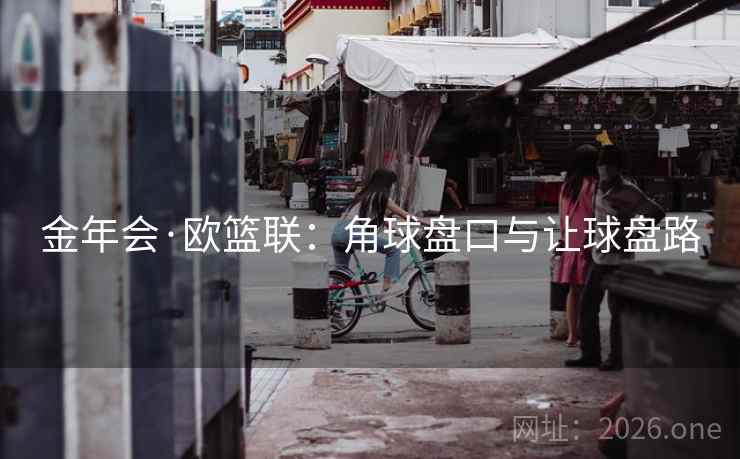 金年会·欧篮联：角球盘口与让球盘路