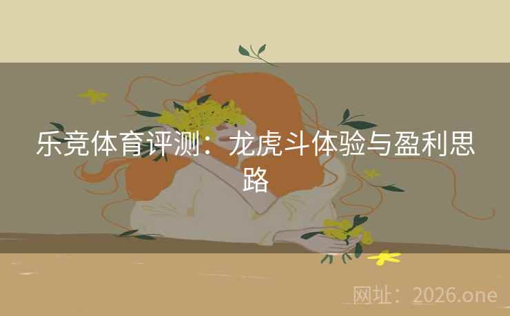乐竞体育评测：龙虎斗体验与盈利思路