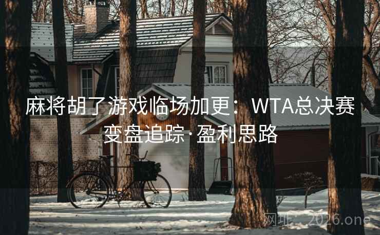 麻将胡了游戏临场加更：WTA总决赛变盘追踪·盈利思路